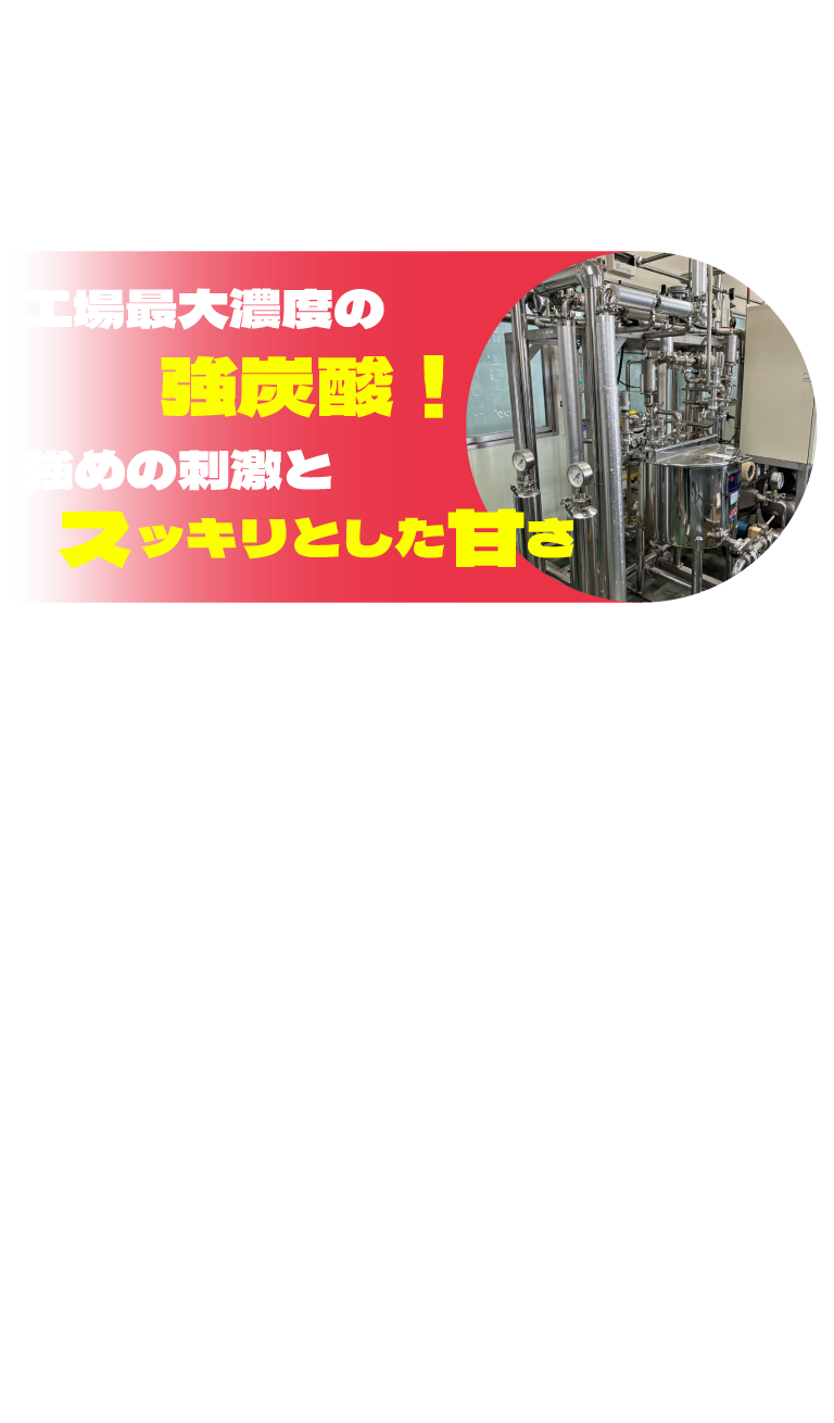 工場最大濃度の強炭酸！強めの刺激とスッキリとした甘さ